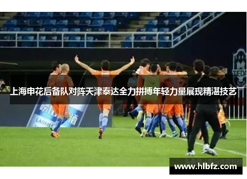上海申花后备队对阵天津泰达全力拼搏年轻力量展现精湛技艺