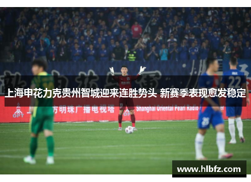 上海申花力克贵州智城迎来连胜势头 新赛季表现愈发稳定