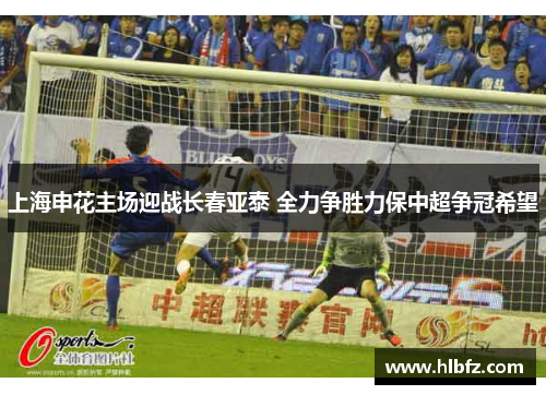 上海申花主场迎战长春亚泰 全力争胜力保中超争冠希望