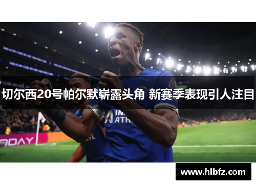 切尔西20号帕尔默崭露头角 新赛季表现引人注目