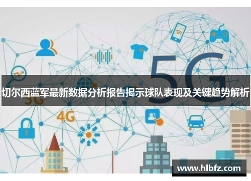 切尔西蓝军最新数据分析报告揭示球队表现及关键趋势解析