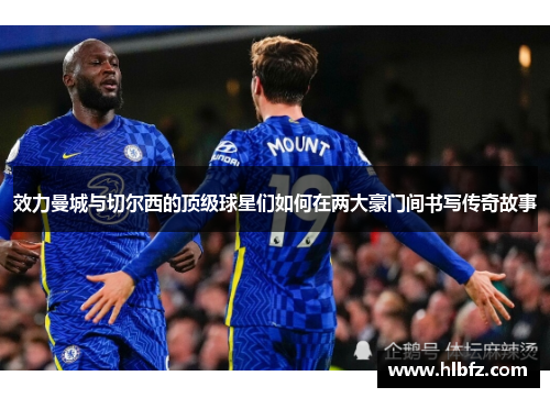 效力曼城与切尔西的顶级球星们如何在两大豪门间书写传奇故事