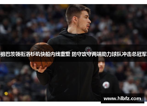 祖巴茨领衔洛杉矶快船内线重塑 防守攻守两端助力球队冲击总冠军