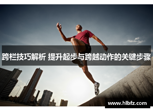 跨栏技巧解析 提升起步与跨越动作的关键步骤