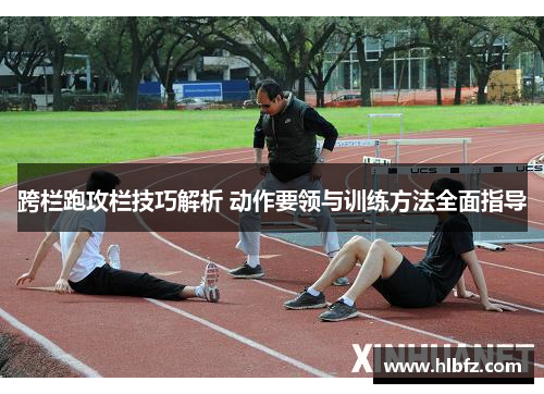 跨栏跑攻栏技巧解析 动作要领与训练方法全面指导