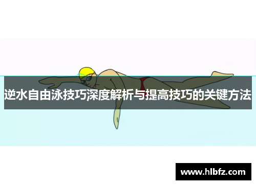 逆水自由泳技巧深度解析与提高技巧的关键方法