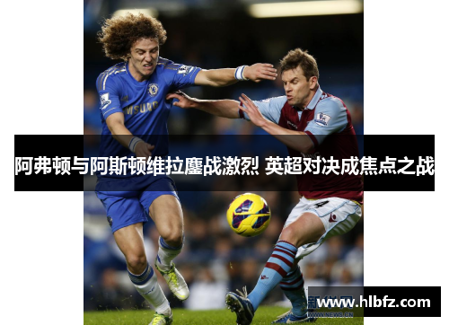 阿弗顿与阿斯顿维拉鏖战激烈 英超对决成焦点之战