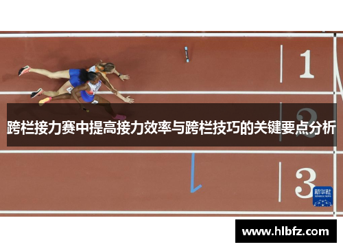 跨栏接力赛中提高接力效率与跨栏技巧的关键要点分析