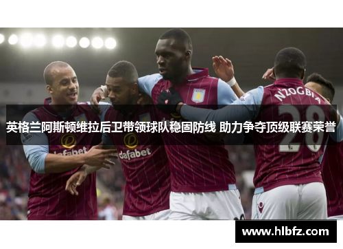 英格兰阿斯顿维拉后卫带领球队稳固防线 助力争夺顶级联赛荣誉