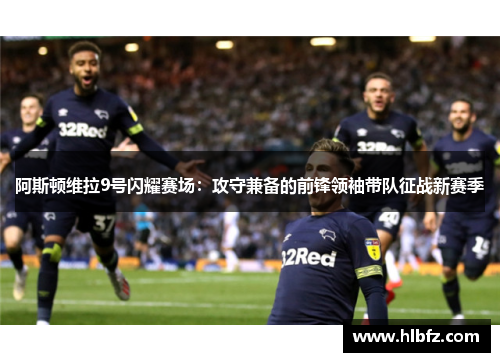 阿斯顿维拉9号闪耀赛场：攻守兼备的前锋领袖带队征战新赛季